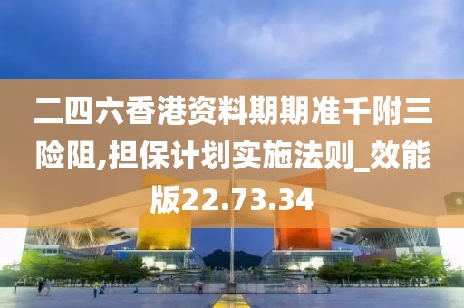 二四六香港资料期期准千附三险阻,担保计划实施法则_效能版22.73.34