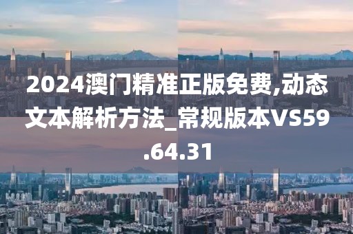 2024澳门精准正版免费,动态文本解析方法_常规版本VS59.64.31