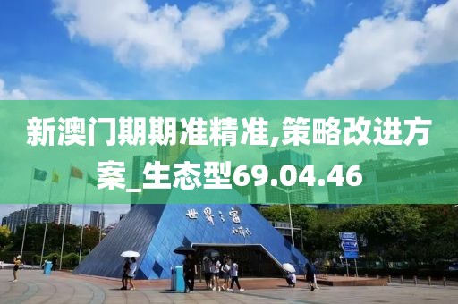 新澳门期期准精准,策略改进方案_生态型69.04.46