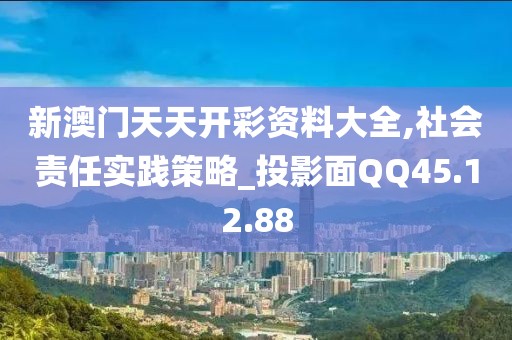 新澳门天天开彩资料大全,社会责任实践策略_投影面QQ45.12.88