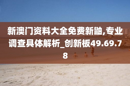 新澳门资料大全免费新鼬,专业调查具体解析_创新板49.69.78