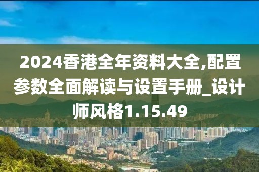 2024香港全年资料大全,配置参数全面解读与设置手册_设计师风格1.15.49