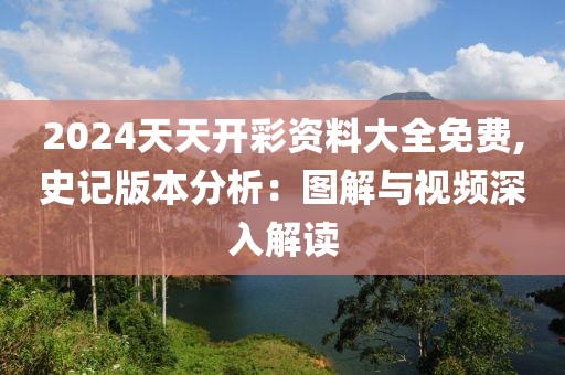 2024天天开彩资料大全免费,史记版本分析：图解与视频深入解读