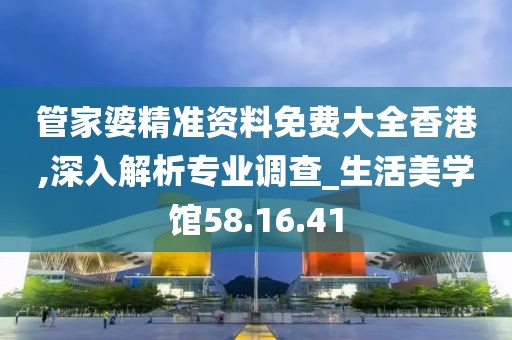管家婆精准资料免费大全香港,深入解析专业调查_生活美学馆58.16.41