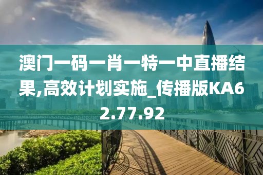 澳门一码一肖一特一中直播结果,高效计划实施_传播版KA62.77.92