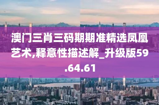 澳门三肖三码期期准精选凤凰艺术,释意性描述解_升级版59.64.61