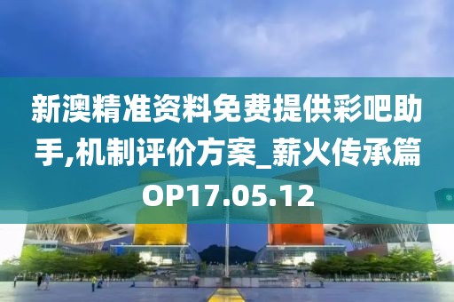 新澳精准资料免费提供彩吧助手,机制评价方案_薪火传承篇OP17.05.12