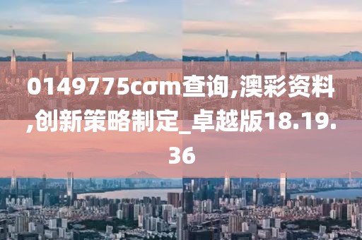 0149775cσm查询,澳彩资料,创新策略制定_卓越版18.19.36
