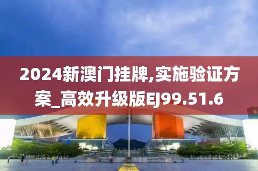 2024新澳门挂牌,实施验证方案_高效升级版EJ99.51.6