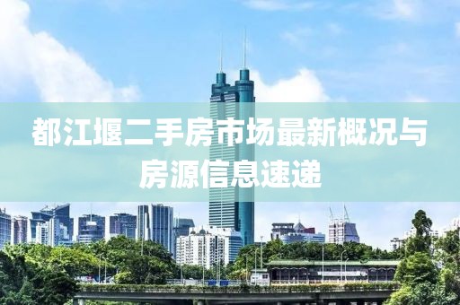 都江堰二手房市场最新概况与房源信息速递