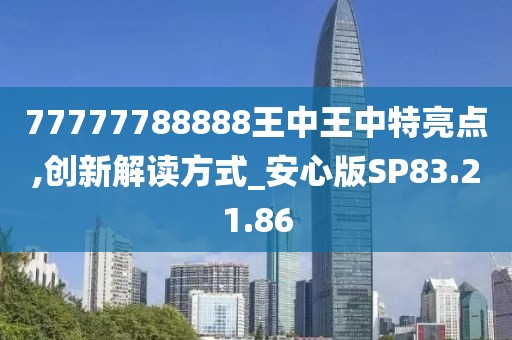77777788888王中王中特亮点,创新解读方式_安心版SP83.21.86