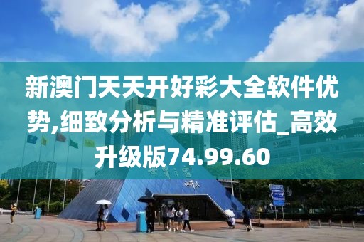 新澳门天天开好彩大全软件优势,细致分析与精准评估_高效升级版74.99.60