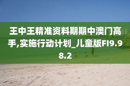 王中王精准资料期期中澳门高手,实施行动计划_儿童版FI9.98.2