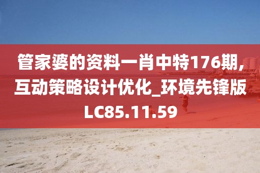 管家婆的资料一肖中特176期,互动策略设计优化_环境先锋版LC85.11.59