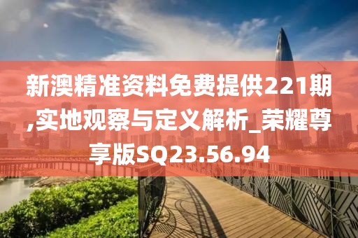 新澳精准资料免费提供221期,实地观察与定义解析_荣耀尊享版SQ23.56.94