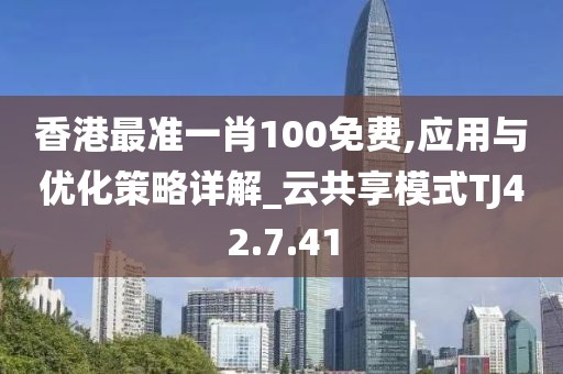 香港最准一肖100免费,应用与优化策略详解_云共享模式TJ42.7.41