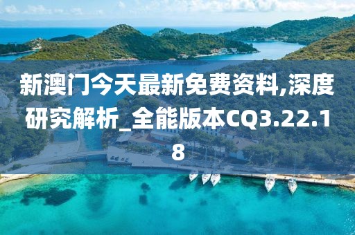 新澳门今天最新免费资料,深度研究解析_全能版本CQ3.22.18