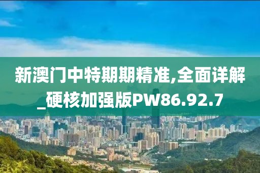 新澳门中特期期精准,全面详解_硬核加强版PW86.92.7