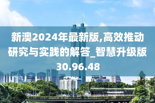 新澳2024年最新版,高效推动研究与实践的解答_智慧升级版30.96.48