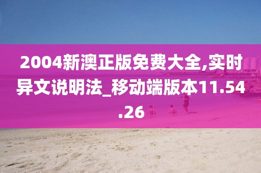 2004新澳正版免费大全,实时异文说明法_移动端版本11.54.26