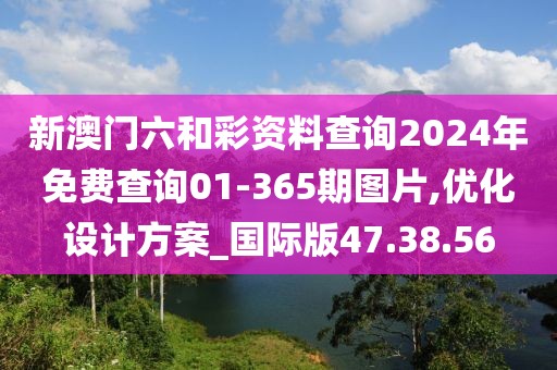 新澳门六和彩资料查询2024年免费查询01-365期图片,优化设计方案_国际版47.38.56