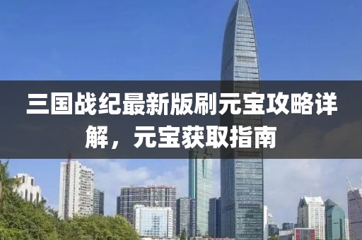 三国战纪最新版刷元宝攻略详解，元宝获取指南