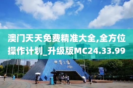 澳门天天免费精准大全,全方位操作计划_升级版MC24.33.99
