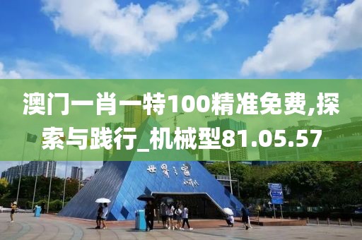 澳门一肖一特100精准免费,探索与践行_机械型81.05.57