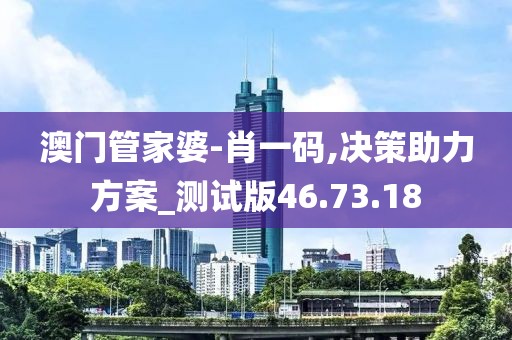 澳门管家婆-肖一码,决策助力方案_测试版46.73.18