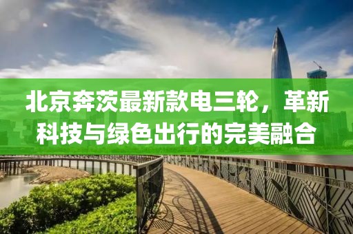 北京奔茨最新款电三轮，革新科技与绿色出行的完美融合