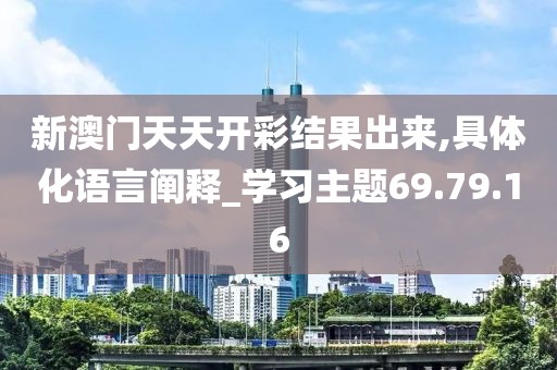 新澳门天天开彩结果出来,具体化语言阐释_学习主题69.79.16
