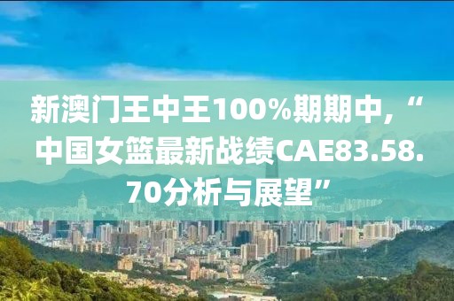 新澳门王中王100%期期中,“中国女篮最新战绩CAE83.58.70分析与展望”