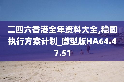 二四六香港全年资料大全,稳固执行方案计划_微型版HA64.47.51