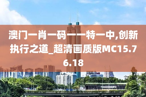 澳门一肖一码一一特一中,创新执行之道_超清画质版MC15.76.18