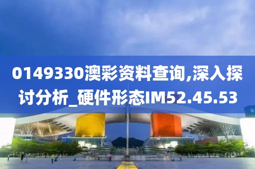 0149330澳彩资料查询,深入探讨分析_硬件形态IM52.45.53