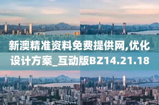 新澳精准资料免费提供网,优化设计方案_互动版BZ14.21.18