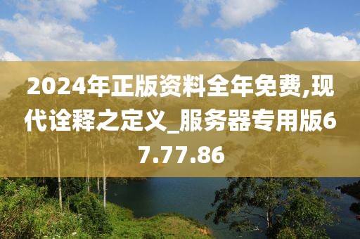 2024年正版资料全年免费,现代诠释之定义_服务器专用版67.77.86