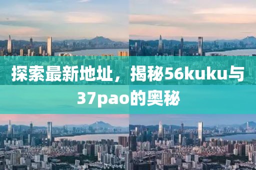 探索最新地址，揭秘56kuku与37pao的奥秘
