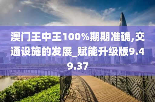 澳门王中王100%期期准确,交通设施的发展_赋能升级版9.49.37