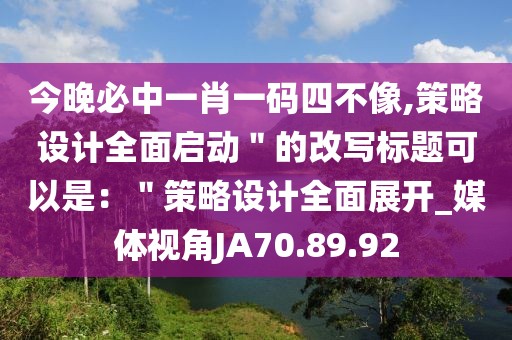 今晚必中一肖一码四不像,策略设计全面启动＂的改写标题可以是：＂策略设计全面展开_媒体视角JA70.89.92
