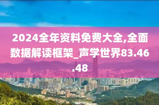 2024全年资料免费大全,全面数据解读框架_声学世界83.46.48
