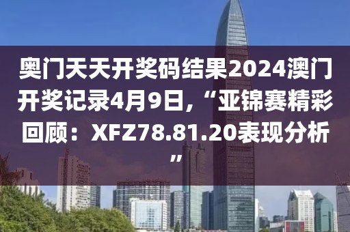 奥门天天开奖码结果2024澳门开奖记录4月9日,“亚锦赛精彩回顾：XFZ78.81.20表现分析”