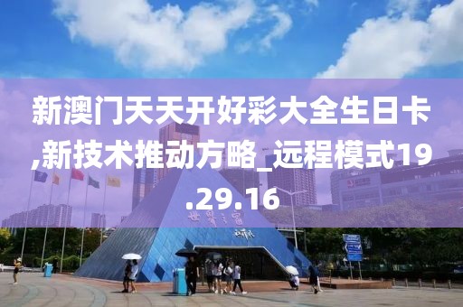 新澳门天天开好彩大全生日卡,新技术推动方略_远程模式19.29.16