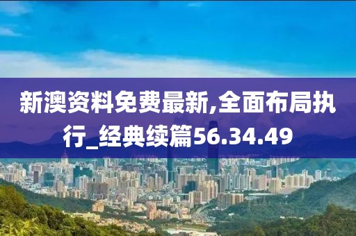 新澳资料免费最新,全面布局执行_经典续篇56.34.49