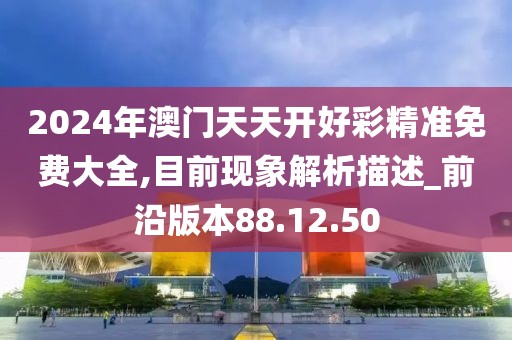 2024年澳门天天开好彩精准免费大全,目前现象解析描述_前沿版本88.12.50