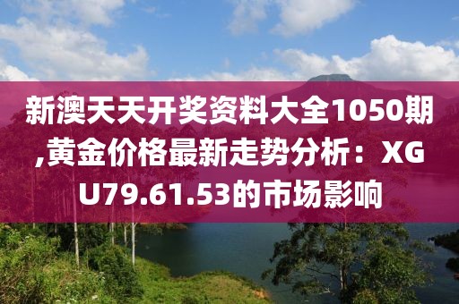 新澳天天开奖资料大全1050期,黄金价格最新走势分析：XGU79.61.53的市场影响