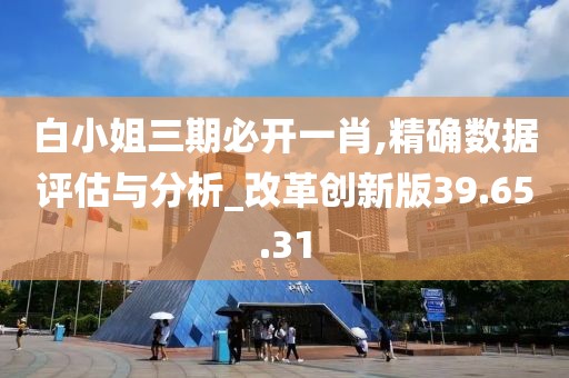 白小姐三期必开一肖,精确数据评估与分析_改革创新版39.65.31