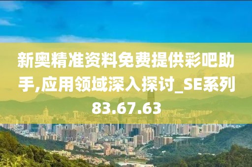 新奥精准资料免费提供彩吧助手,应用领域深入探讨_SE系列83.67.63