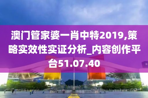 澳门管家婆一肖中特2019,策略实效性实证分析_内容创作平台51.07.40