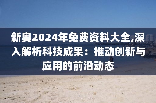 新奥2024年免费资料大全,深入解析科技成果：推动创新与应用的前沿动态